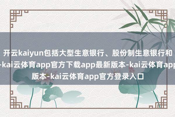 开云kaiyun包括大型生意银行、股份制生意银行和城市生意银行-kai云体育app官方下载app最新版本-kai云体育app官方登录入口