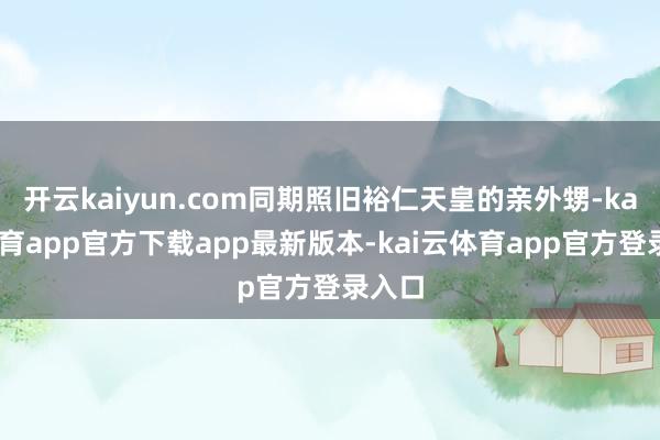 开云kaiyun.com同期照旧裕仁天皇的亲外甥-kai云体育app官方下载app最新版本-kai云体育app官方登录入口