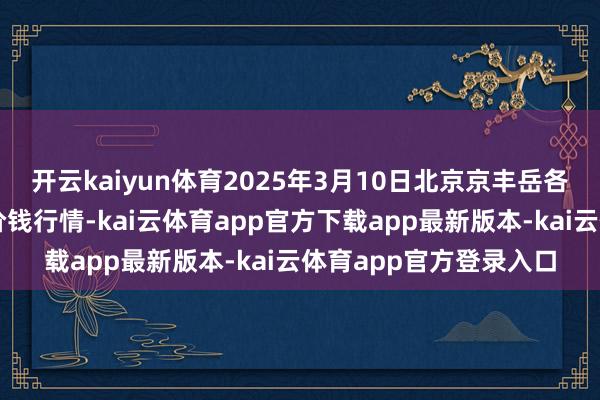 开云kaiyun体育2025年3月10日北京京丰岳各庄农副产物批发市集价钱行情-kai云体育app官方下载app最新版本-kai云体育app官方登录入口