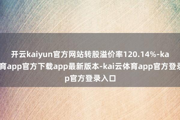 开云kaiyun官方网站转股溢价率120.14%-kai云体育app官方下载app最新版本-kai云体育app官方登录入口