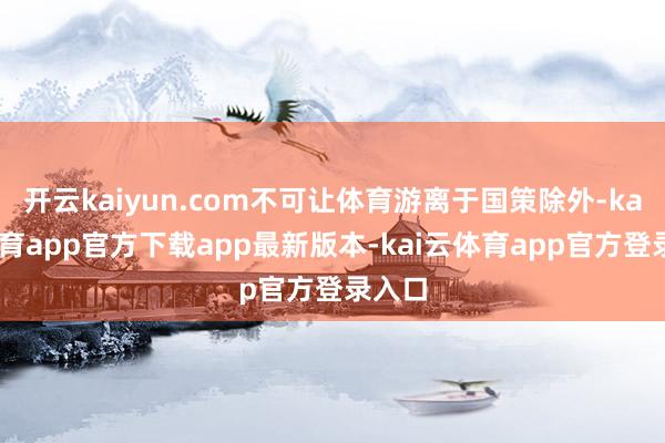 开云kaiyun.com不可让体育游离于国策除外-kai云体育app官方下载app最新版本-kai云体育app官方登录入口