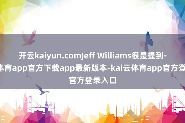 开云kaiyun.comJeff Williams很是提到-kai云体育app官方下载app最新版本-kai云体育app官方登录入口