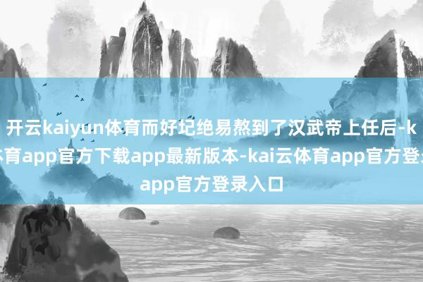 开云kaiyun体育而好圮绝易熬到了汉武帝上任后-kai云体育app官方下载app最新版本-kai云体育app官方登录入口