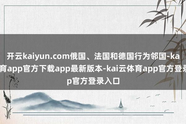 开云kaiyun.com俄国、法国和德国行为邻国-kai云体育app官方下载app最新版本-kai云体育app官方登录入口