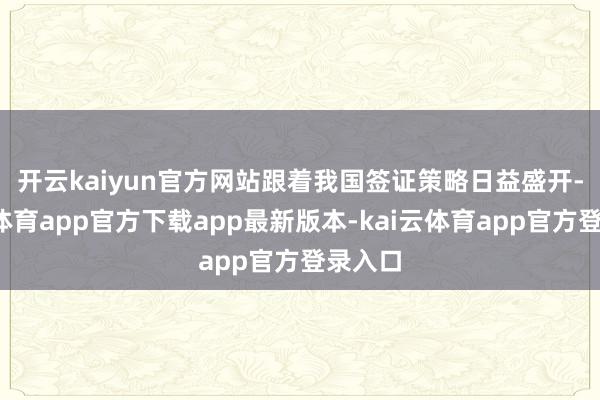 开云kaiyun官方网站　　跟着我国签证策略日益盛开-kai云体育app官方下载app最新版本-kai云体育app官方登录入口