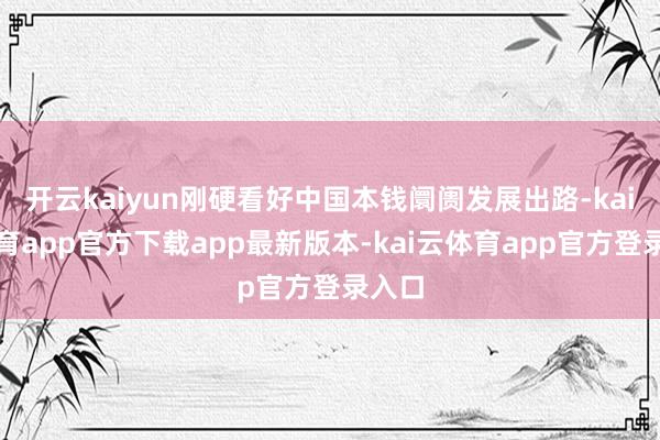 开云kaiyun刚硬看好中国本钱阛阓发展出路-kai云体育app官方下载app最新版本-kai云体育app官方登录入口