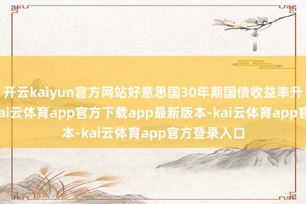 开云kaiyun官方网站好意思国30年期国债收益率升至4.95%-kai云体育app官方下载app最新版本-kai云体育app官方登录入口