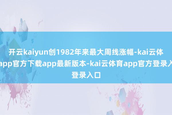 开云kaiyun创1982年来最大周线涨幅-kai云体育app官方下载app最新版本-kai云体育app官方登录入口