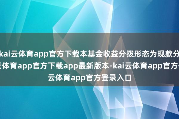 kai云体育app官方下载本基金收益分拨形态为现款分成-kai云体育app官方下载app最新版本-kai云体育app官方登录入口