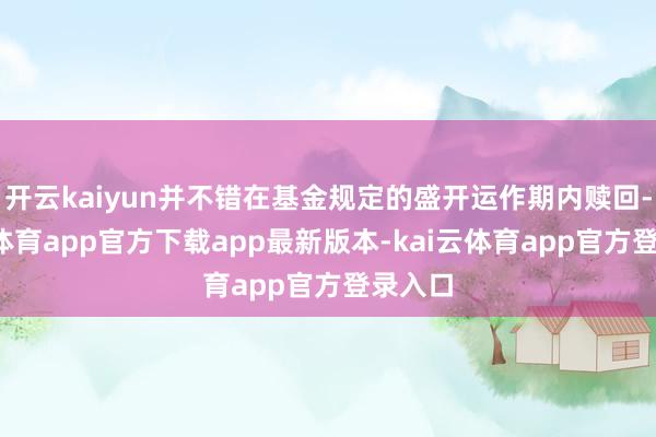 开云kaiyun并不错在基金规定的盛开运作期内赎回-kai云体育app官方下载app最新版本-kai云体育app官方登录入口