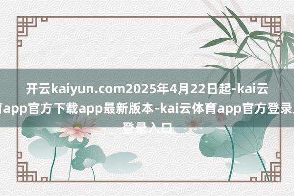 开云kaiyun.com2025年4月22日起-kai云体育app官方下载app最新版本-kai云体育app官方登录入口