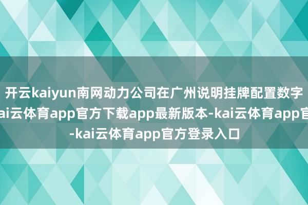 开云kaiyun南网动力公司在广州说明挂牌配置数字作事公司-kai云体育app官方下载app最新版本-kai云体育app官方登录入口