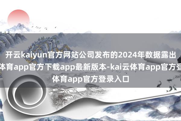 开云kaiyun官方网站公司发布的2024年数据露出-kai云体育app官方下载app最新版本-kai云体育app官方登录入口