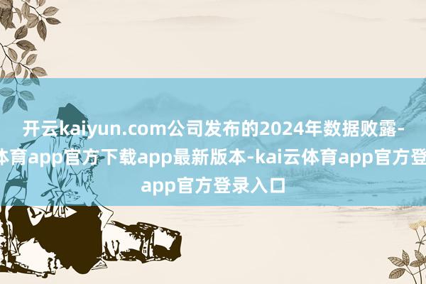 开云kaiyun.com公司发布的2024年数据败露-kai云体育app官方下载app最新版本-kai云体育app官方登录入口