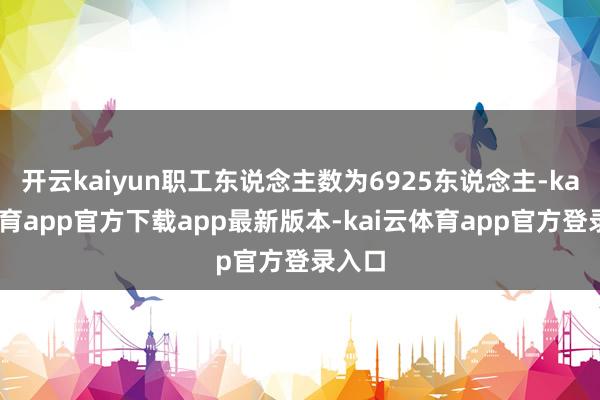 开云kaiyun职工东说念主数为6925东说念主-kai云体育app官方下载app最新版本-kai云体育app官方登录入口