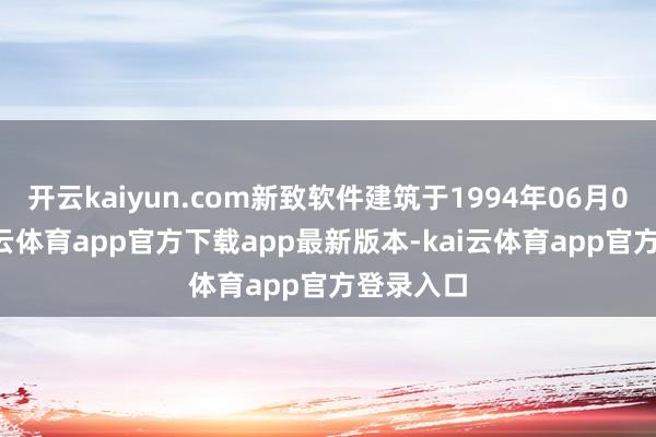 开云kaiyun.com新致软件建筑于1994年06月04日-kai云体育app官方下载app最新版本-kai云体育app官方登录入口