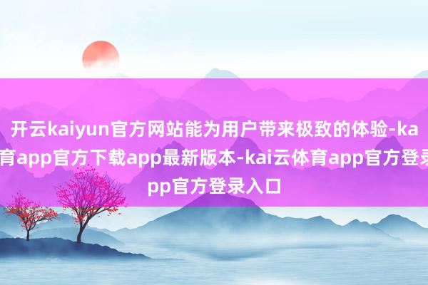 开云kaiyun官方网站能为用户带来极致的体验-kai云体育app官方下载app最新版本-kai云体育app官方登录入口
