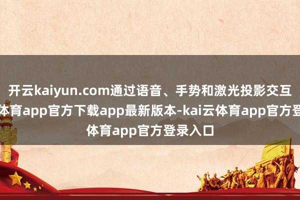 开云kaiyun.com通过语音、手势和激光投影交互-kai云体育app官方下载app最新版本-kai云体育app官方登录入口