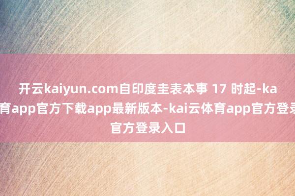 开云kaiyun.com自印度圭表本事 17 时起-kai云体育app官方下载app最新版本-kai云体育app官方登录入口