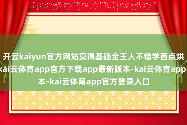 开云kaiyun官方网站莫得基础全王人不错学西点烘焙！在广州-kai云体育app官方下载app最新版本-kai云体育app官方登录入口