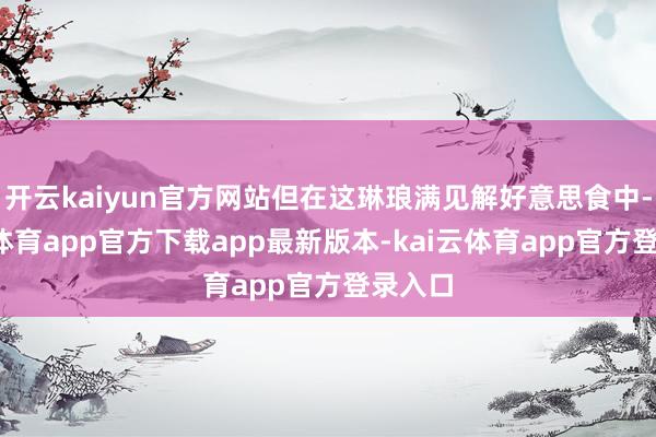 开云kaiyun官方网站但在这琳琅满见解好意思食中-kai云体育app官方下载app最新版本-kai云体育app官方登录入口