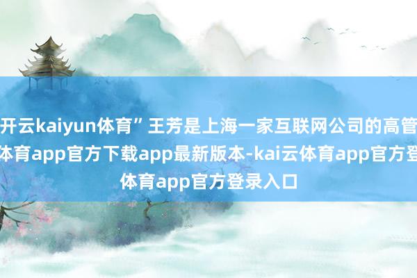 开云kaiyun体育”王芳是上海一家互联网公司的高管-kai云体育app官方下载app最新版本-kai云体育app官方登录入口