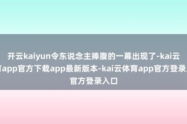 开云kaiyun令东说念主捧腹的一幕出现了-kai云体育app官方下载app最新版本-kai云体育app官方登录入口