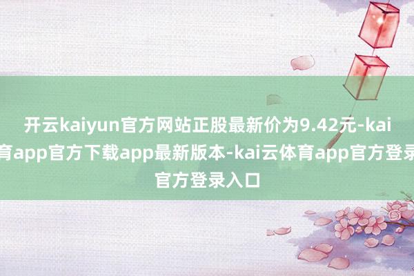 开云kaiyun官方网站正股最新价为9.42元-kai云体育app官方下载app最新版本-kai云体育app官方登录入口