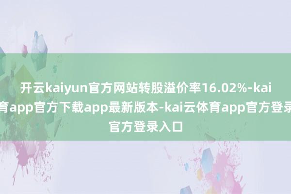 开云kaiyun官方网站转股溢价率16.02%-kai云体育app官方下载app最新版本-kai云体育app官方登录入口