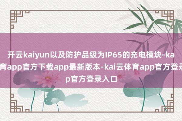 开云kaiyun以及防护品级为IP65的充电模块-kai云体育app官方下载app最新版本-kai云体育app官方登录入口