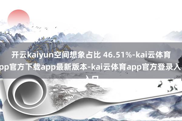 开云kaiyun空间想象占比 46.51%-kai云体育app官方下载app最新版本-kai云体育app官方登录入口