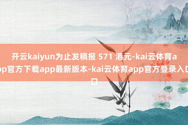 开云kaiyun为止发稿报 571 港元-kai云体育app官方下载app最新版本-kai云体育app官方登录入口