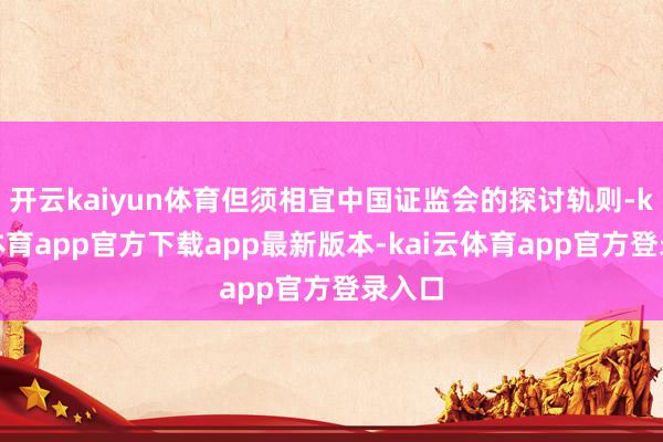 开云kaiyun体育但须相宜中国证监会的探讨轨则-kai云体育app官方下载app最新版本-kai云体育app官方登录入口