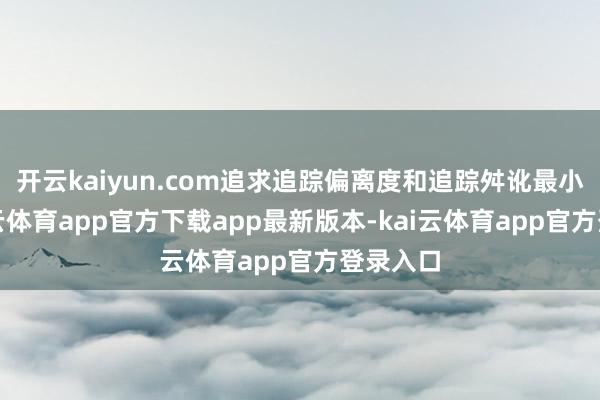 开云kaiyun.com追求追踪偏离度和追踪舛讹最小化-kai云体育app官方下载app最新版本-kai云体育app官方登录入口