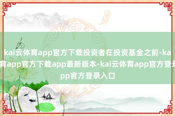kai云体育app官方下载投资者在投资基金之前-kai云体育app官方下载app最新版本-kai云体育app官方登录入口
