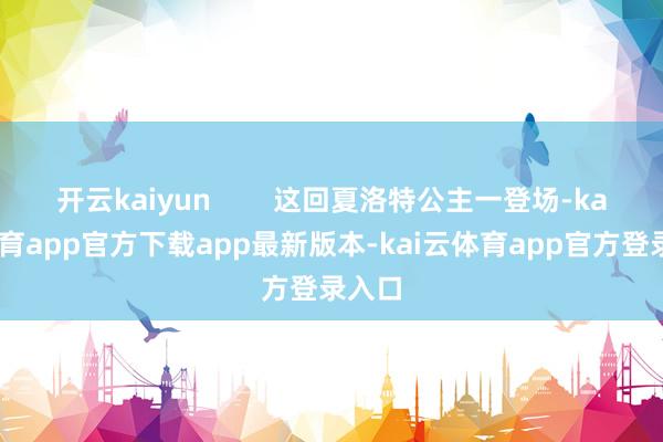 开云kaiyun        这回夏洛特公主一登场-kai云体育app官方下载app最新版本-kai云体育app官方登录入口