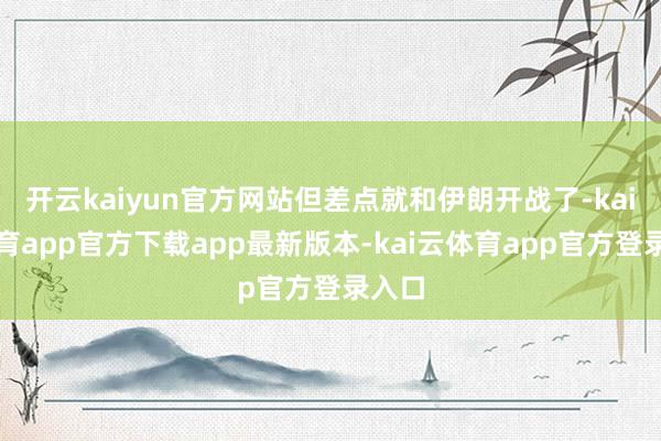 开云kaiyun官方网站但差点就和伊朗开战了-kai云体育app官方下载app最新版本-kai云体育app官方登录入口