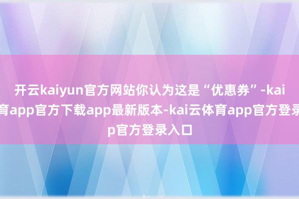 开云kaiyun官方网站你认为这是“优惠券”-kai云体育app官方下载app最新版本-kai云体育app官方登录入口