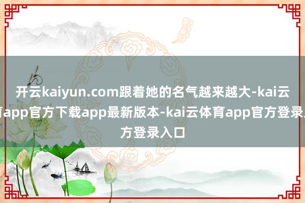 开云kaiyun.com跟着她的名气越来越大-kai云体育app官方下载app最新版本-kai云体育app官方登录入口