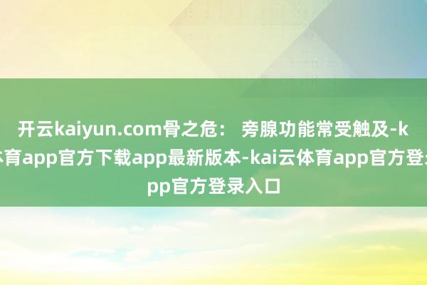开云kaiyun.com骨之危： 旁腺功能常受触及-kai云体育app官方下载app最新版本-kai云体育app官方登录入口
