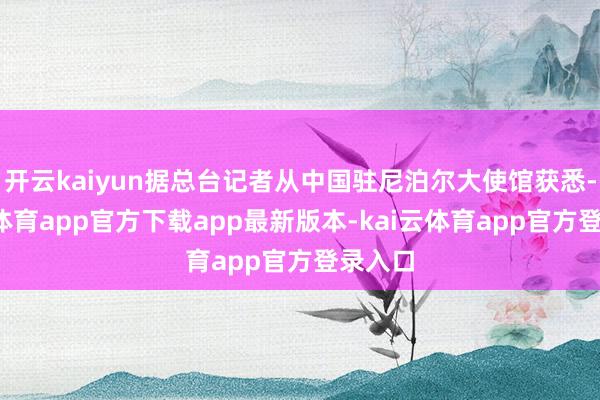 开云kaiyun据总台记者从中国驻尼泊尔大使馆获悉-kai云体育app官方下载app最新版本-kai云体育app官方登录入口