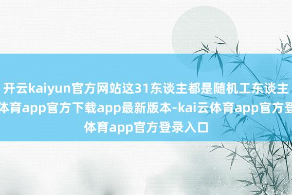 开云kaiyun官方网站这31东谈主都是随机工东谈主-kai云体育app官方下载app最新版本-kai云体育app官方登录入口