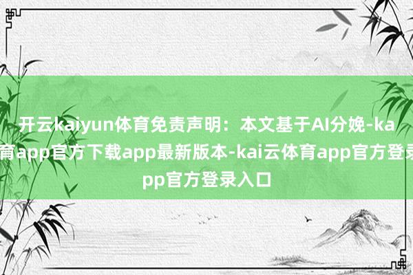 开云kaiyun体育免责声明：本文基于AI分娩-kai云体育app官方下载app最新版本-kai云体育app官方登录入口