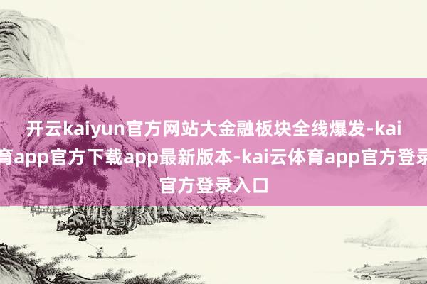 开云kaiyun官方网站　　大金融板块全线爆发-kai云体育app官方下载app最新版本-kai云体育app官方登录入口
