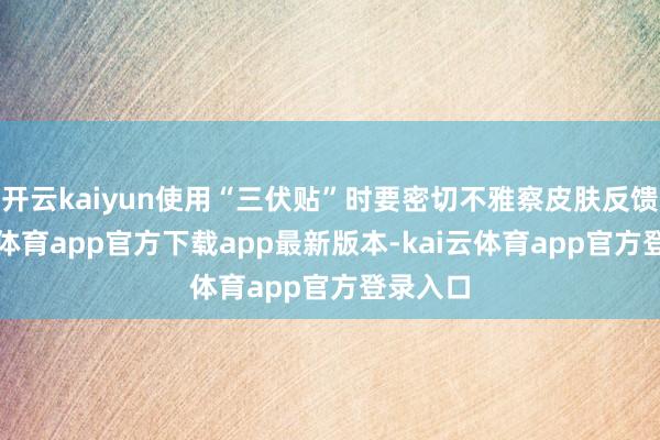 开云kaiyun使用“三伏贴”时要密切不雅察皮肤反馈-kai云体育app官方下载app最新版本-kai云体育app官方登录入口