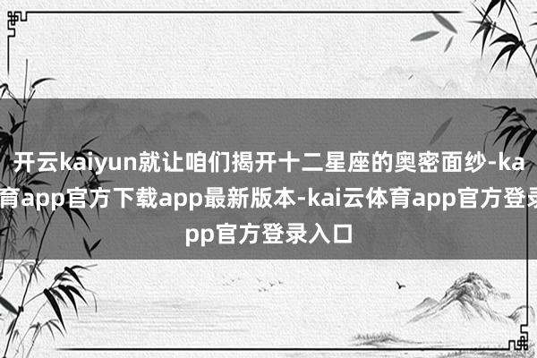 开云kaiyun就让咱们揭开十二星座的奥密面纱-kai云体育app官方下载app最新版本-kai云体育app官方登录入口