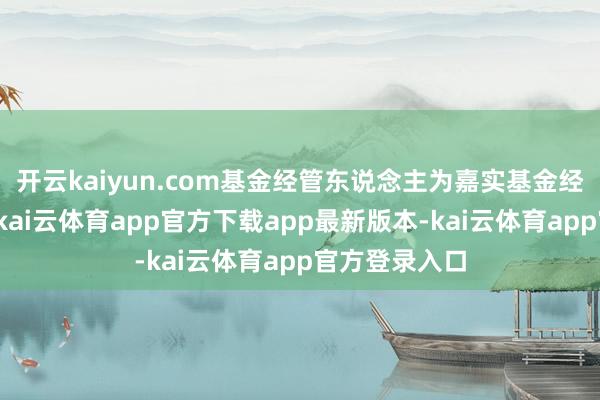 开云kaiyun.com基金经管东说念主为嘉实基金经管有限公司-kai云体育app官方下载app最新版本-kai云体育app官方登录入口