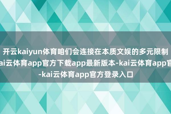 开云kaiyun体育咱们会连接在本质文娱的多元限制深耕细作-kai云体育app官方下载app最新版本-kai云体育app官方登录入口