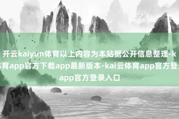 开云kaiyun体育以上内容为本站据公开信息整理-kai云体育app官方下载app最新版本-kai云体育app官方登录入口
