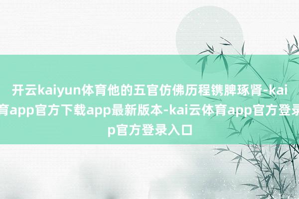 开云kaiyun体育他的五官仿佛历程镌脾琢肾-kai云体育app官方下载app最新版本-kai云体育app官方登录入口